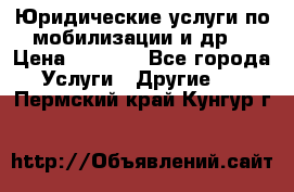 Юридические услуги по мобилизации и др. › Цена ­ 1 000 - Все города Услуги » Другие   . Пермский край,Кунгур г.